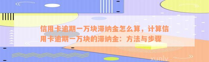 信用卡逾期一万块滞纳金怎么算，计算信用卡逾期一万块的滞纳金：方法与步骤