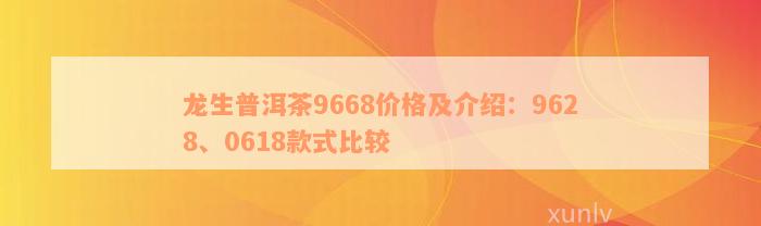 龙生普洱茶9668价格及介绍：9628、0618款式比较