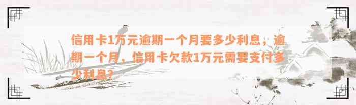 信用卡1万元逾期一个月要多少利息，逾期一个月，信用卡欠款1万元需要支付多少利息？