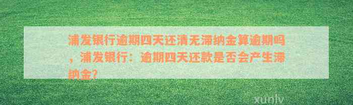 浦发银行逾期四天还清无滞纳金算逾期吗，浦发银行：逾期四天还款是否会产生滞纳金？