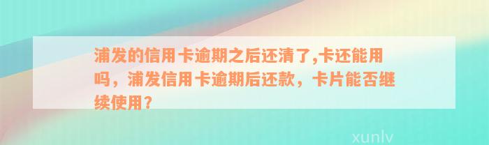 浦发的信用卡逾期之后还清了,卡还能用吗，浦发信用卡逾期后还款，卡片能否继续使用？