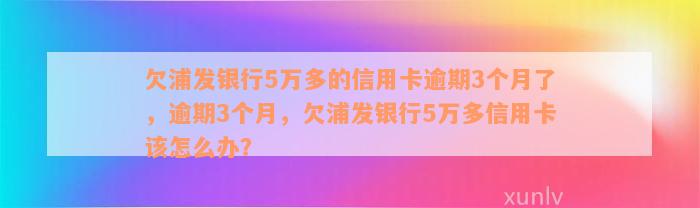 欠浦发银行5万多的信用卡逾期3个月了，逾期3个月，欠浦发银行5万多信用卡该怎么办？