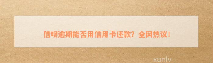 借呗逾期能否用信用卡还款？全网热议！