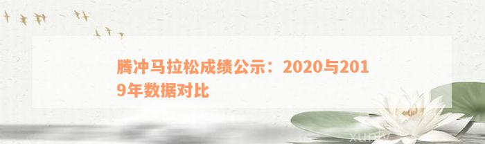 腾冲马拉松成绩公示：2020与2019年数据对比