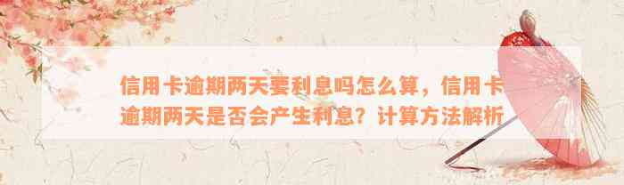 信用卡逾期两天要利息吗怎么算，信用卡逾期两天是否会产生利息？计算方法解析