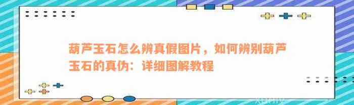 葫芦玉石怎么辨真假图片，如何辨别葫芦玉石的真伪：详细图解教程