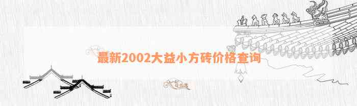 最新2002大益小方砖价格查询