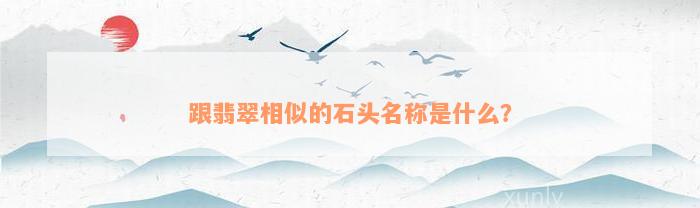 跟翡翠相似的石头名称是什么？