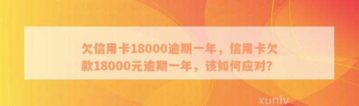 欠信用卡18000逾期一年，信用卡欠款18000元逾期一年，该如何应对？