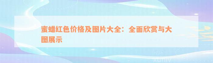 蜜蜡红色价格及图片大全：全面欣赏与大图展示