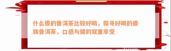 什么傣的普洱茶比较好喝，探寻好喝的傣族普洱茶，口感与健的双重享受