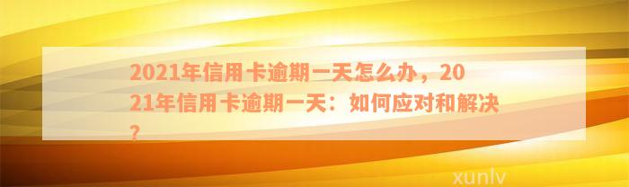 2021年信用卡逾期一天怎么办，2021年信用卡逾期一天：如何应对和解决？