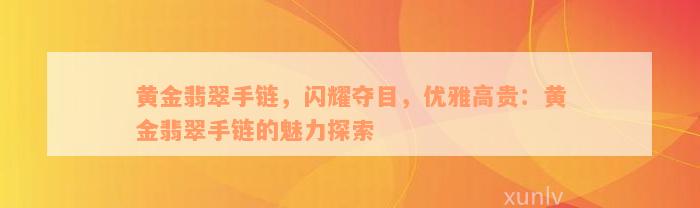 黄金翡翠手链，闪耀夺目，优雅高贵：黄金翡翠手链的魅力探索