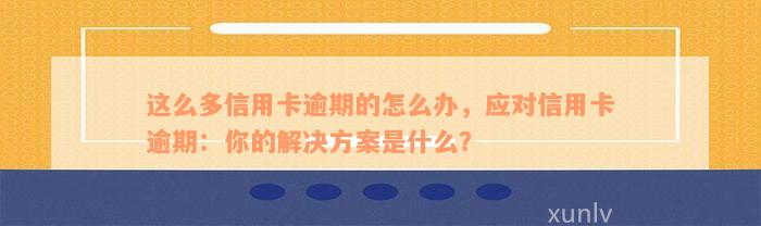 这么多信用卡逾期的怎么办，应对信用卡逾期：你的解决方案是什么？