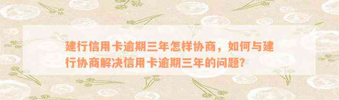 建行信用卡逾期三年怎样协商，如何与建行协商解决信用卡逾期三年的问题？