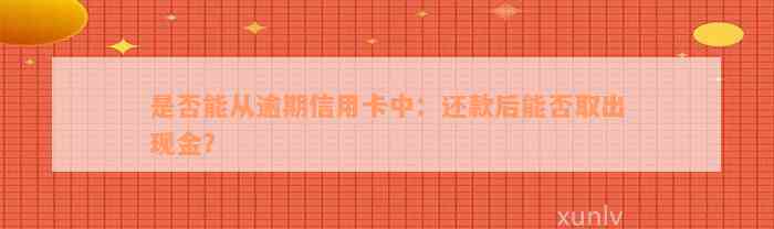 是否能从逾期信用卡中：还款后能否取出现金？