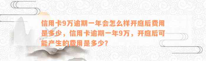 信用卡9万逾期一年会怎么样开庭后费用是多少，信用卡逾期一年9万，开庭后可能产生的费用是多少？