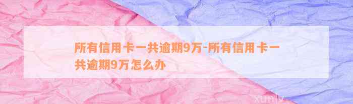 所有信用卡一共逾期9万-所有信用卡一共逾期9万怎么办