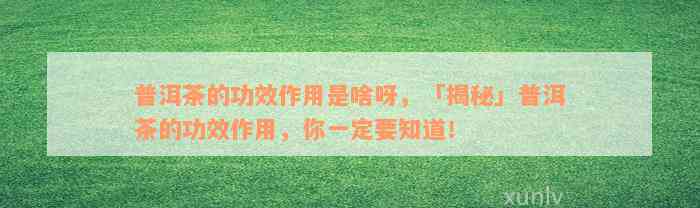 普洱茶的功效作用是啥呀，「揭秘」普洱茶的功效作用，你一定要知道！
