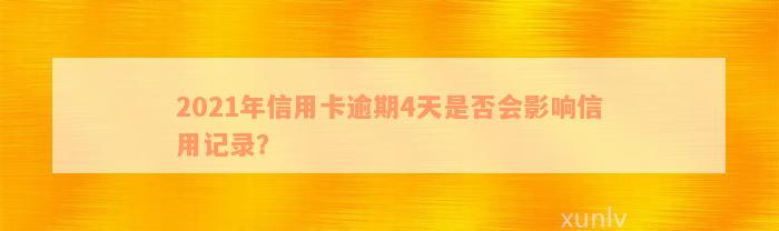 2021年信用卡逾期4天是否会影响信用记录？