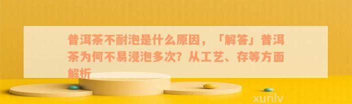 普洱茶不耐泡是什么原因，「解答」普洱茶为何不易浸泡多次？从工艺、存等方面解析