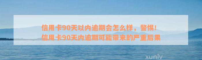 信用卡90天以内逾期会怎么样，警惕！信用卡90天内逾期可能带来的严重后果