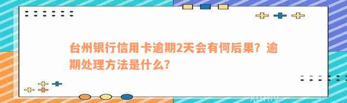 台州银行信用卡逾期2天会有何后果？逾期处理方法是什么？