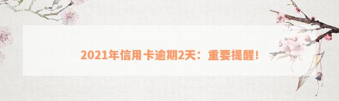 2021年信用卡逾期2天：重要提醒！