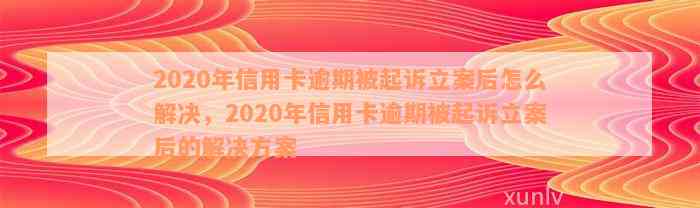 2020年信用卡逾期被起诉立案后怎么解决，2020年信用卡逾期被起诉立案后的解决方案