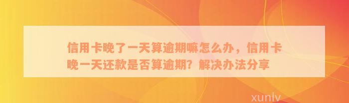 信用卡晚了一天算逾期嘛怎么办，信用卡晚一天还款是否算逾期？解决办法分享