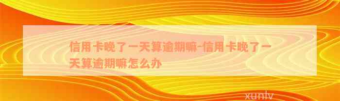 信用卡晚了一天算逾期嘛-信用卡晚了一天算逾期嘛怎么办