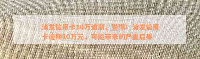 浦发信用卡10万逾期，警惕！浦发信用卡逾期10万元，可能带来的严重后果