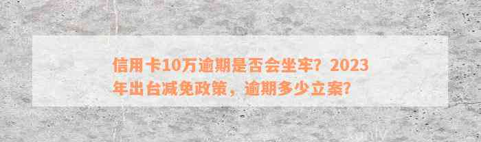 信用卡10万逾期是否会坐牢？2023年出台减免政策，逾期多少立案？