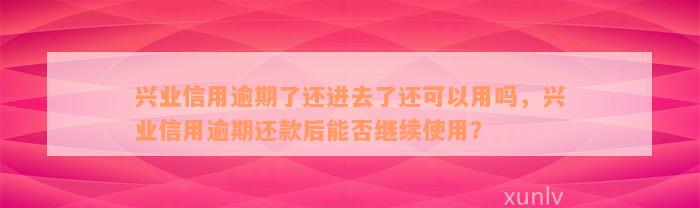 兴业信用逾期了还进去了还可以用吗，兴业信用逾期还款后能否继续使用？