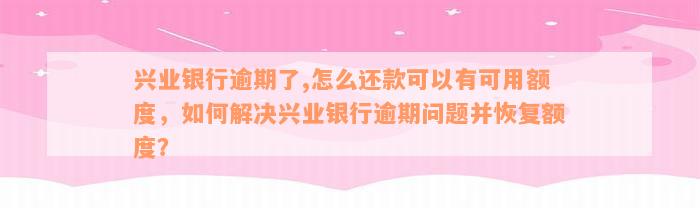 兴业银行逾期了,怎么还款可以有可用额度，如何解决兴业银行逾期问题并恢复额度？