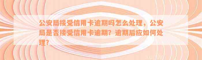 公安局接受信用卡逾期吗怎么处理，公安局是否接受信用卡逾期？逾期后应如何处理？