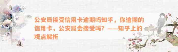 公安局接受信用卡逾期吗知乎，你逾期的信用卡，公安局会接受吗？——知乎上的观点解析