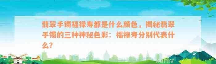 翡翠手镯福禄寿都是什么颜色，揭秘翡翠手镯的三种神秘色彩：福禄寿分别代表什么？