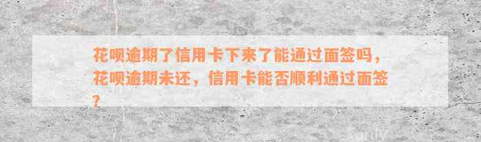 花呗逾期了信用卡下来了能通过面签吗，花呗逾期未还，信用卡能否顺利通过面签？