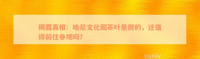 揭露真相：哈尼文化园茶叶是假的，还值得前往参观吗？