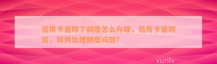 信用卡逾期了额度怎么办理，信用卡逾期后，如何处理额度问题？