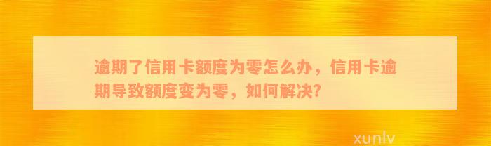 逾期了信用卡额度为零怎么办，信用卡逾期导致额度变为零，如何解决？