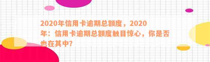 2020年信用卡逾期总额度，2020年：信用卡逾期总额度触目惊心，你是否也在其中？