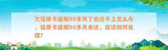 欠信用卡逾期90多天了也还不上怎么办，信用卡逾期90多天未还，应该如何处理？