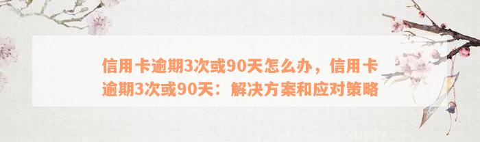 信用卡逾期3次或90天怎么办，信用卡逾期3次或90天：解决方案和应对策略