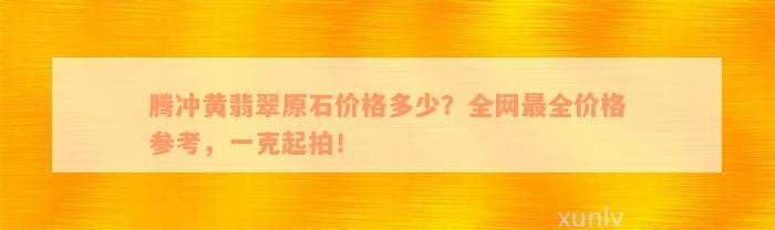 腾冲黄翡翠原石价格多少？全网最全价格参考，一克起拍！