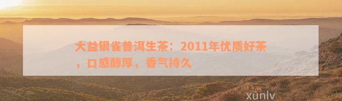 大益银雀普洱生茶：2011年优质好茶，口感醇厚，香气持久