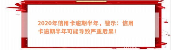 2020年信用卡逾期半年，警示：信用卡逾期半年可能导致严重后果！