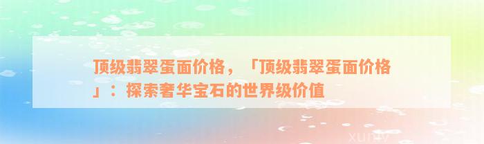 顶级翡翠蛋面价格，「顶级翡翠蛋面价格」：探索奢华宝石的世界级价值