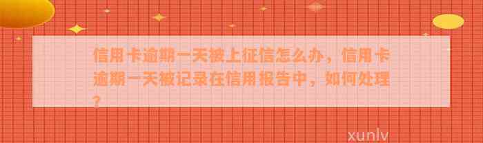 信用卡逾期一天被上征信怎么办，信用卡逾期一天被记录在信用报告中，如何处理？